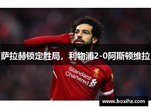 萨拉赫锁定胜局，利物浦2-0阿斯顿维拉