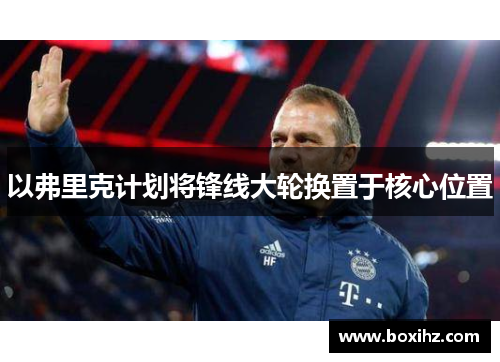 以弗里克计划将锋线大轮换置于核心位置