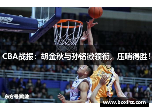CBA战报：胡金秋与孙铭徽领衔，压哨得胜！