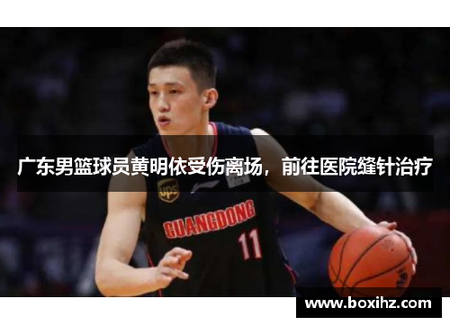 广东男篮球员黄明依受伤离场，前往医院缝针治疗