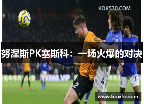 努涅斯PK塞斯科：一场火爆的对决