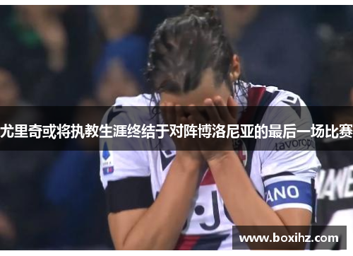 尤里奇或将执教生涯终结于对阵博洛尼亚的最后一场比赛